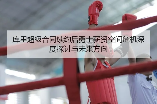 库里超级合同续约后勇士薪资空间危机深度探讨与未来方向 - yaxin